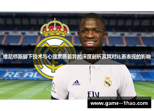 维尼修斯脚下技术与心理素质差异的深度剖析及其对比赛表现的影响