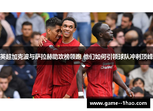 英超加克波与萨拉赫助攻榜领跑 他们如何引领球队冲刺顶峰