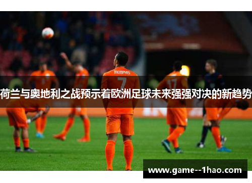 荷兰与奥地利之战预示着欧洲足球未来强强对决的新趋势