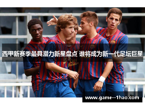 西甲新赛季最具潜力新星盘点 谁将成为新一代足坛巨星