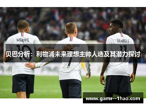 贝巴分析:利物浦未来理想主帅人选及其潜力探讨 贝巴分析:利物浦未来理想主帅人选及其潜力探讨