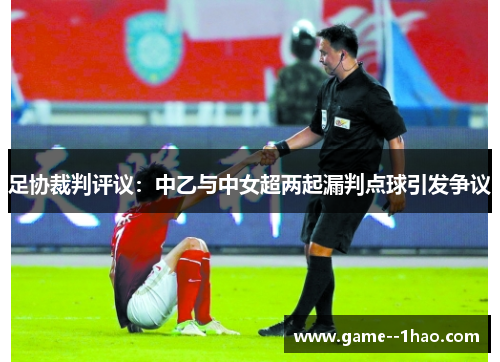 足协裁判评议：中乙与中女超两起漏判点球引发争议