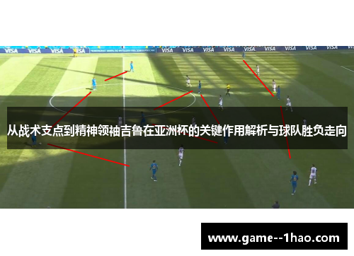 从战术支点到精神领袖吉鲁在亚洲杯的关键作用解析与球队胜负走向