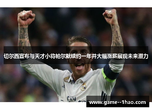 切尔西宣布与天才小将帕尔默续约一年并大幅涨薪展现未来潜力 切尔西宣布与天才小将帕尔默续约一年并大幅涨薪展现未来潜力