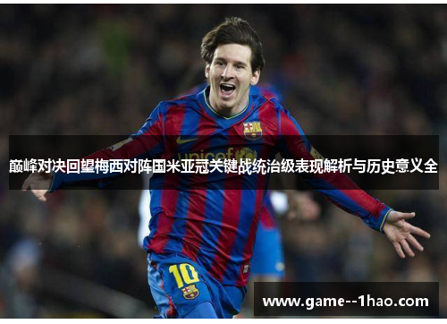 巅峰对决回望梅西对阵国米亚冠关键战统治级表现解析与历史意义全 巅峰对决回望梅西对阵国米亚冠关键战统治级表现解析与历史意义全