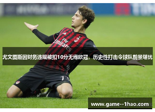 尤文图斯因财务违规被扣10分无缘欧冠,历史性打击令球队前景堪忧 尤文图斯因财务违规被扣10分无缘欧冠,历史性打击令球队前景堪忧