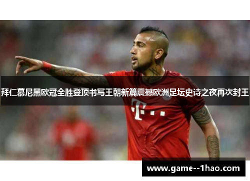 拜仁慕尼黑欧冠全胜登顶书写王朝新篇震撼欧洲足坛史诗之夜再次封王