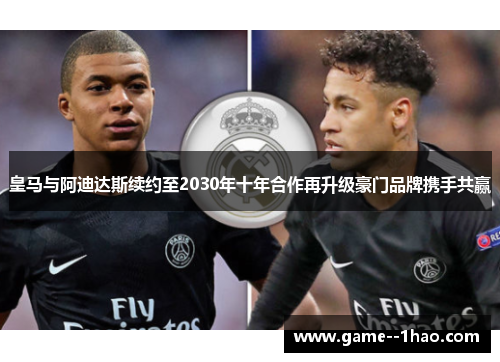皇马与阿迪达斯续约至2030年十年合作再升级豪门品牌携手共赢