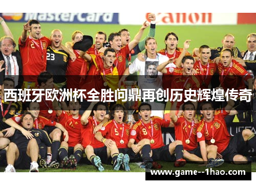 西班牙欧洲杯全胜问鼎再创历史辉煌传奇
