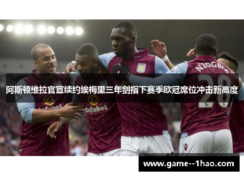 阿斯顿维拉官宣续约埃梅里三年剑指下赛季欧冠席位冲击新高度