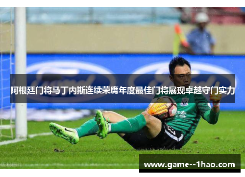 阿根廷门将马丁内斯连续荣膺年度最佳门将展现卓越守门实力