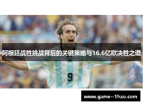 阿根廷战胜挑战背后的关键策略与16.6亿欧决胜之道