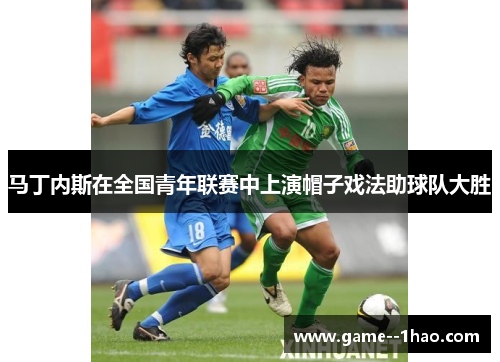 马丁内斯在全国青年联赛中上演帽子戏法助球队大胜