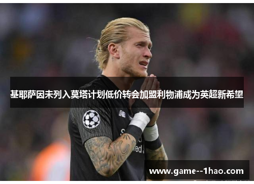 基耶萨因未列入莫塔计划低价转会加盟利物浦成为英超新希望