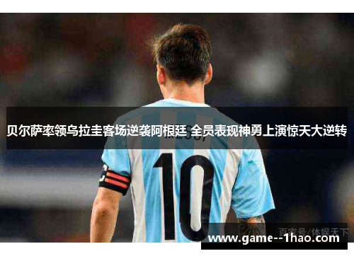 贝尔萨率领乌拉圭客场逆袭阿根廷 全员表现神勇上演惊天大逆转