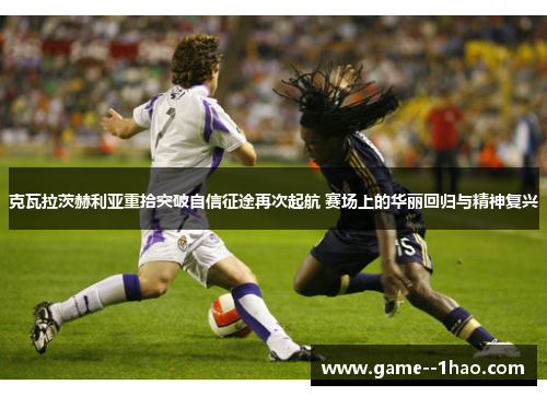 克瓦拉茨赫利亚重拾突破自信征途再次起航 赛场上的华丽回归与精神复兴 克瓦拉茨赫利亚重拾突破自信征途再次起航 赛场上的华丽回归与精神复兴