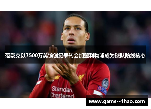 范戴克以7500万英镑创纪录转会加盟利物浦成为球队防线核心