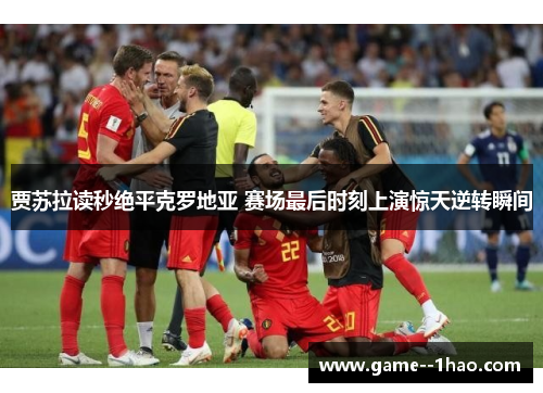 贾苏拉读秒绝平克罗地亚 赛场最后时刻上演惊天逆转瞬间 贾苏拉读秒绝平克罗地亚 赛场最后时刻上演惊天逆转瞬间
